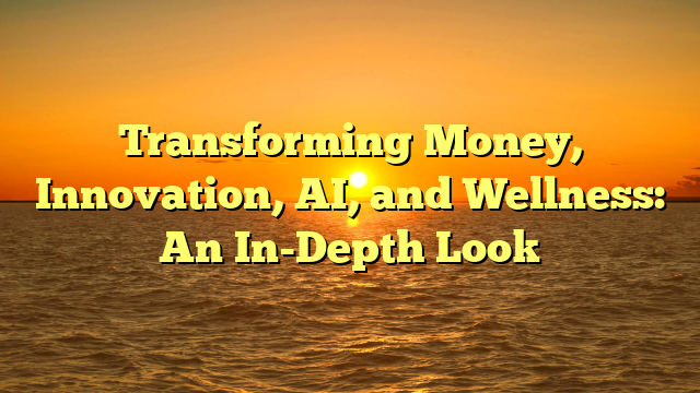 Transforming Money, Innovation, AI, and Wellness: An In-Depth Look