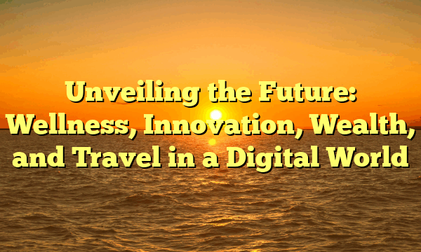 Unveiling the Future: Wellness, Innovation, Wealth, and Travel in a Digital World