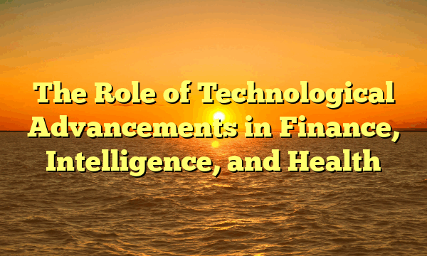 The Role of Technological Advancements in Finance, Intelligence, and Health